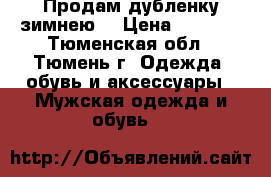 Продам дубленку зимнею  › Цена ­ 6 500 - Тюменская обл., Тюмень г. Одежда, обувь и аксессуары » Мужская одежда и обувь   